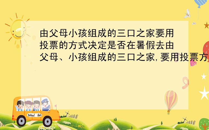 由父母小孩组成的三口之家要用投票的方式决定是否在暑假去由父母、小孩组成的三口之家,要用投票方式决定是否在暑假赴香港旅游,如果小孩要去；且父母中至少有一位要去,则他们就去旅