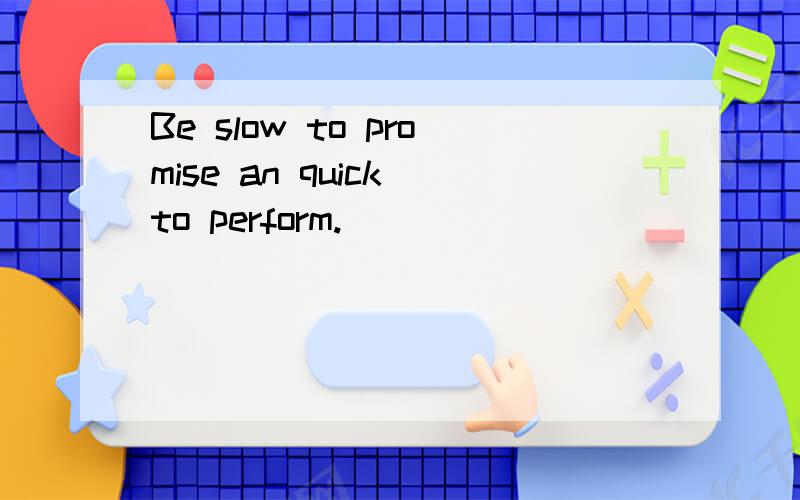 Be slow to promise an quick to perform.