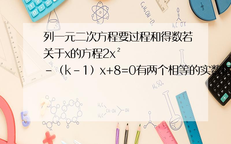 列一元二次方程要过程和得数若关于x的方程2x²-（k-1）x+8=0有两个相等的实数根,求K的值