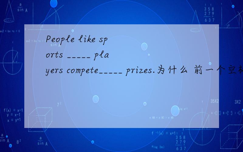 People like sports _____ players compete_____ prizes.为什么 前一个空格是 in which 我知道是定语从句 为什么用in