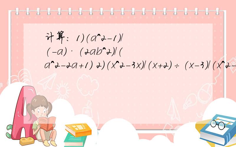 计算： 1）(a^2-1)/(-a)·(2ab^2)/(a^2-2a+1) 2）(x^2-3x)/(x+2)÷(x-3)/(x^2-4)