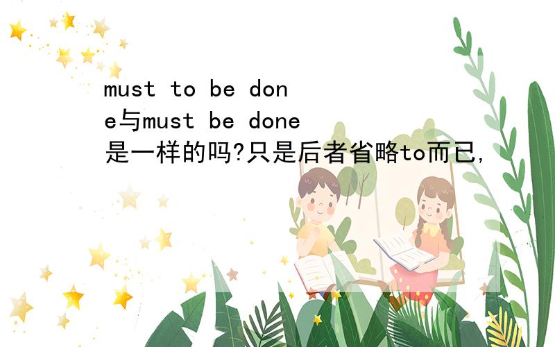 must to be done与must be done是一样的吗?只是后者省略to而已,