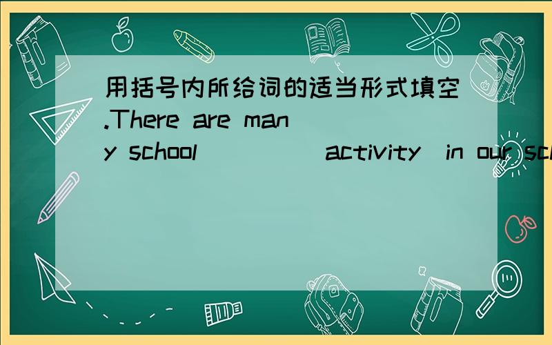 用括号内所给词的适当形式填空.There are many school____(activity)in our school onw.