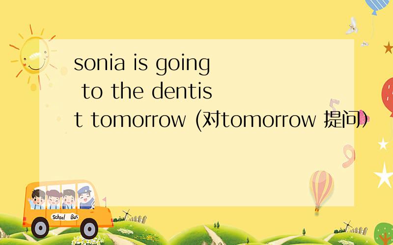 sonia is going to the dentist tomorrow (对tomorrow 提问）