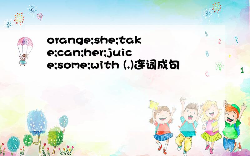 orange;she;take;can;her;juice;some;with (.)连词成句