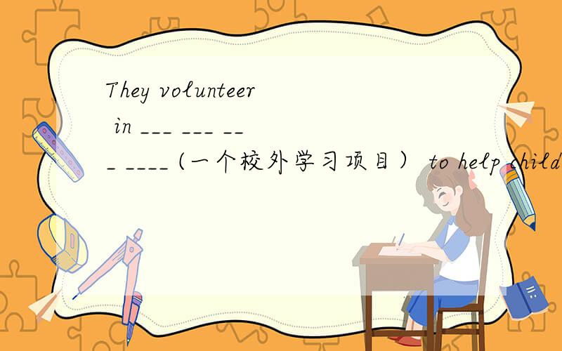 They volunteer in ___ ___ ___ ____ (一个校外学习项目） to help children with their homework.