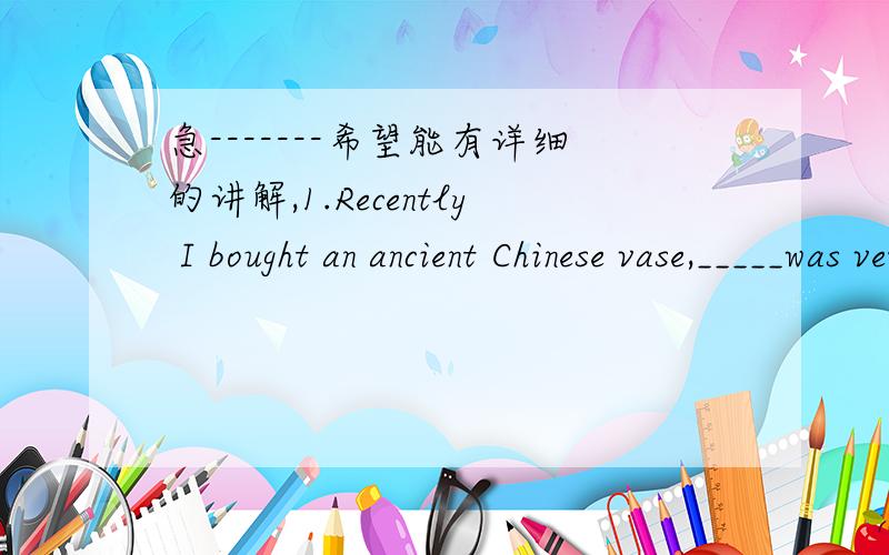 急-------希望能有详细的讲解,1.Recently I bought an ancient Chinese vase,_____was very reasonableA.which price B.the price of which C.its price D.the price of that 2____is known to everyone,the moon travels round the earth once every month.A