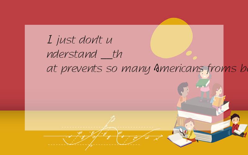 I just don't understand __that prevents so many Americans froms being as happy as one might expect为什么用What it does