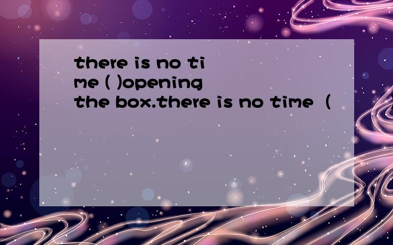 there is no time ( )opening the box.there is no time  (          ) the boxA  to open            B  opening      C open        Dopens 这个是选A还是选B啊,请说明理由,谢谢