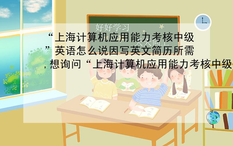 “上海计算机应用能力考核中级”英语怎么说因写英文简历所需,想询问“上海计算机应用能力考核中级”英文怎么说.