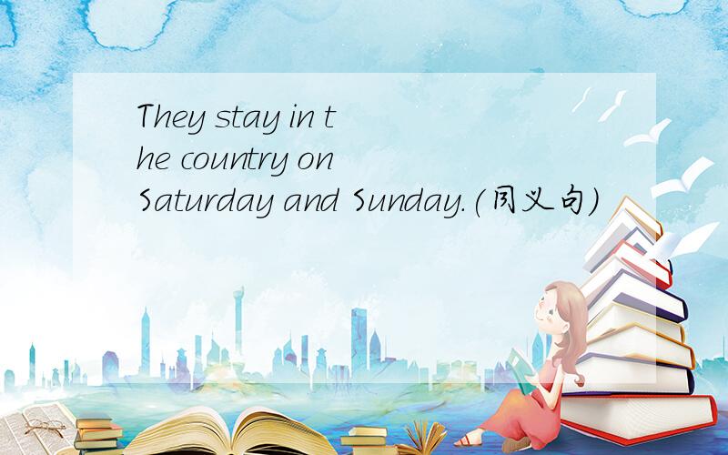 They stay in the country on Saturday and Sunday.(同义句)
