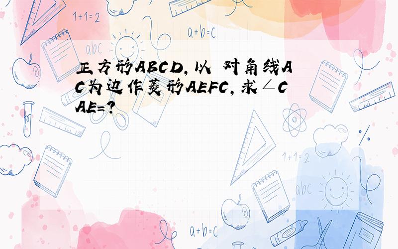 正方形ABCD,以 对角线AC为边作菱形AEFC,求∠CAE=?