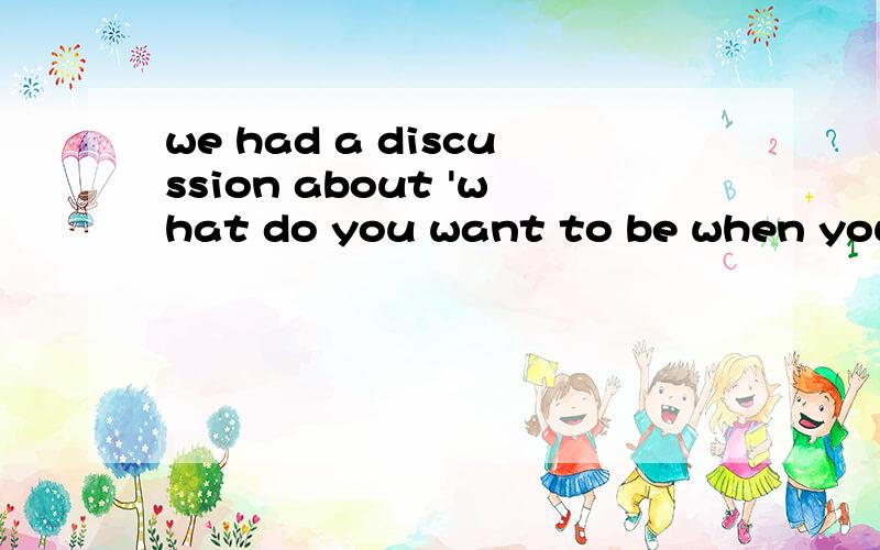 we had a discussion about 'what do you want to be when you grow up'.这句话对吗,如果不对,怎么写?