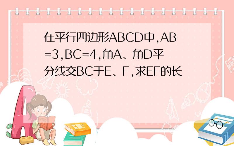 在平行四边形ABCD中,AB=3,BC=4,角A、角D平分线交BC于E、F,求EF的长