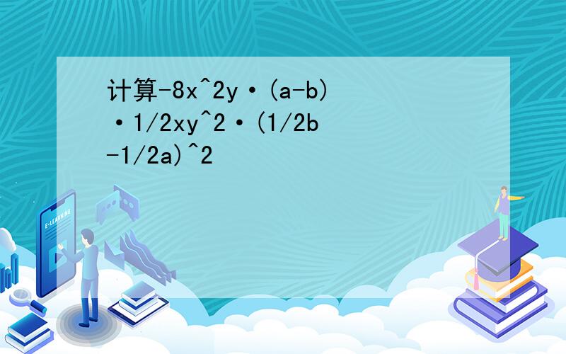 计算-8x^2y·(a-b)·1/2xy^2·(1/2b-1/2a)^2