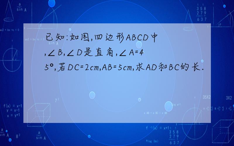 已知:如图,四边形ABCD中,∠B,∠D是直角,∠A=45°,若DC=2cm,AB=5cm,求AD和BC的长.