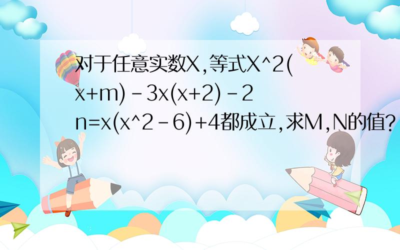 对于任意实数X,等式X^2(x+m)-3x(x+2)-2n=x(x^2-6)+4都成立,求M,N的值?