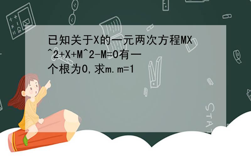 已知关于X的一元两次方程MX^2+X+M^2-M=0有一个根为0,求m.m=1