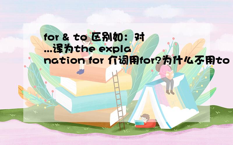 for & to 区别如：对...译为the explanation for 介词用for?为什么不用to 都被他们给搞混了?什么时候用for 什么时候用to?