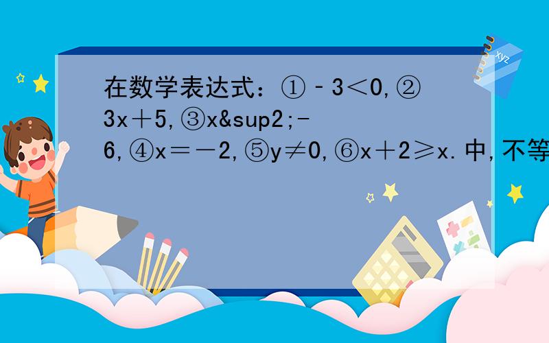 在数学表达式：①‐3＜0,②3x＋5,③x²-6,④x＝－2,⑤y≠0,⑥x＋2≥x.中,不等式的个数是几个