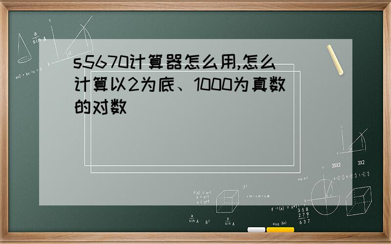 s5670计算器怎么用,怎么计算以2为底、1000为真数的对数