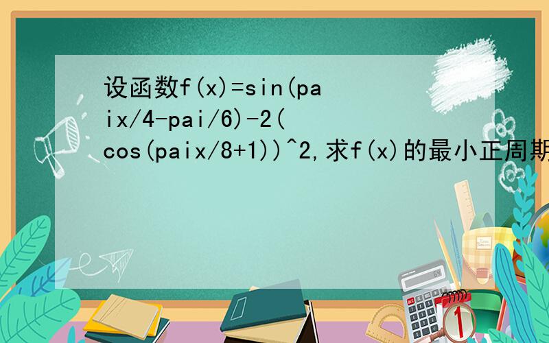 设函数f(x)=sin(paix/4-pai/6)-2(cos(paix/8+1))^2,求f(x)的最小正周期