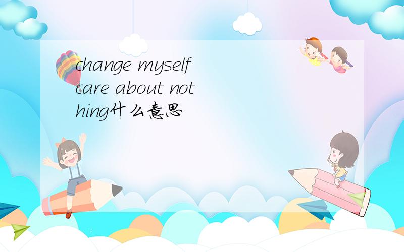 change myself care about nothing什么意思