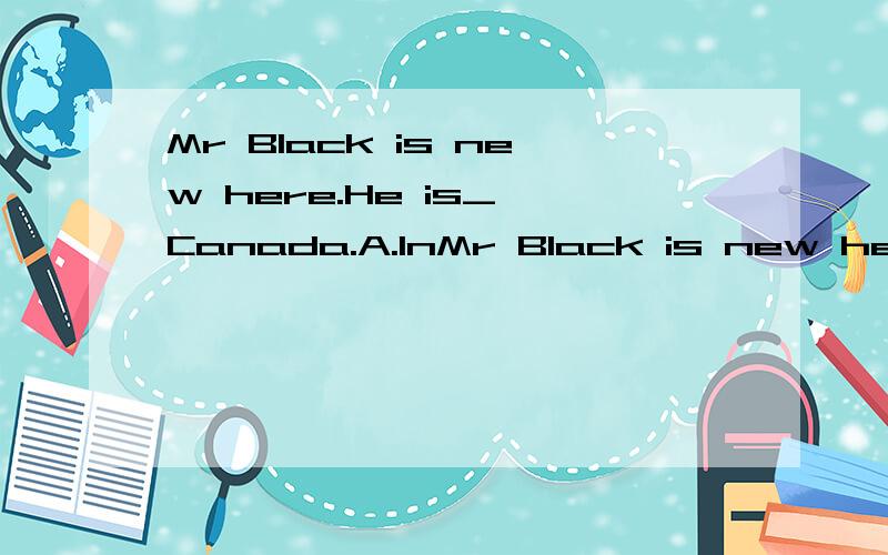 Mr Black is new here.He is_ Canada.A.InMr Black is new here.He is_ Canada.A.In B.from C.to D.for