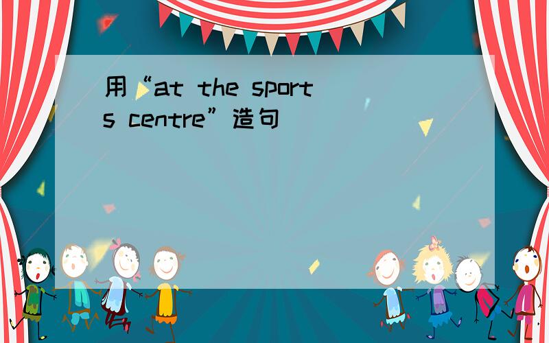 用“at the sports centre”造句