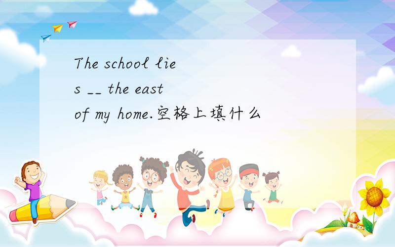 The school lies __ the east of my home.空格上填什么