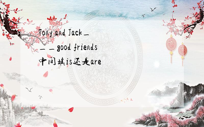 Tony and Jack___good friends中间填is还是are