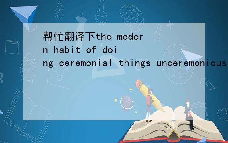 帮忙翻译下the modern habit of doing ceremonial things unceremoniously is no proof of humanity ;rath如题