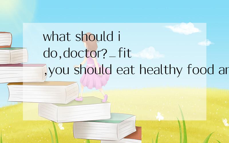 what should i do,doctor?_fit,you should eat healthy food and take more exercise every dayA.Stay B.Staying C.To stay D.Stayed