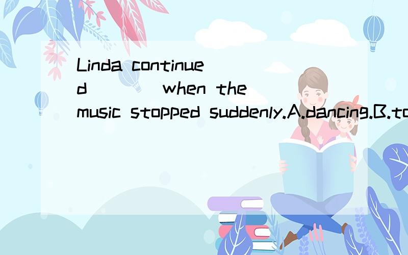 Linda continued____when the music stopped suddenly.A.dancing.B.to dancing.C.dance.D.da...Linda continued____when the music stopped suddenly.A.dancing.B.to dancing.C.dance.D.danced选那一个,为什么?