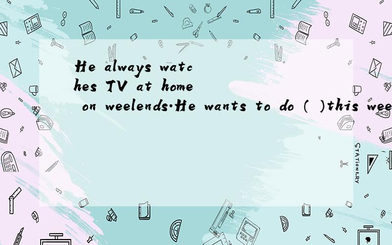He always watches TV at home on weelends.He wants to do （ ）this weekendA、different something B、different anythingC、something differentD、 anything different另外在说下意思