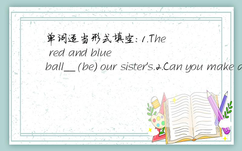 单词适当形式填空：1.The red and blue ball__(be) our sister's.2.Can you make a__(spin)?3.How many__(brush) have you got?4.___(not jump) into the pond .5.They__(doze) under the big tree.二.改句子He (plays table tennis) with Ben (in this te