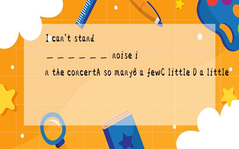 I can't stand ______ noise in the concertA so manyB a fewC little D a little