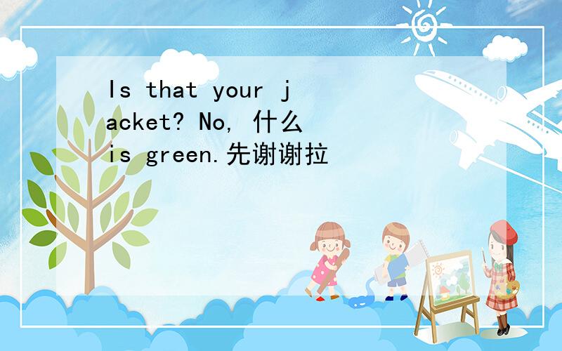 Is that your jacket? No, 什么 is green.先谢谢拉