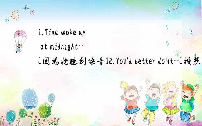 1.Tina woke up at midnight--[因为她听到噪音]2.You'd better do it--[按照]your mother did.