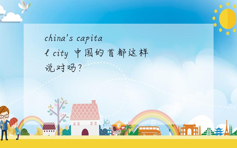 china's capital city 中国的首都这样说对吗?
