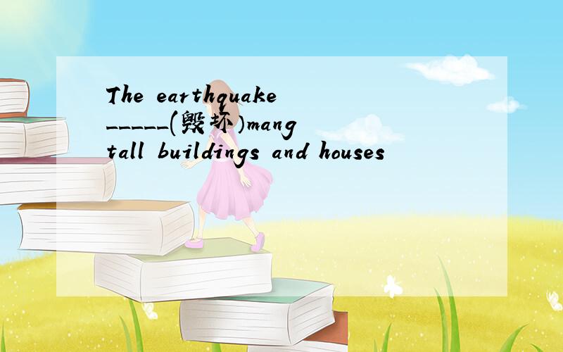 The earthquake_____(毁坏）mang tall buildings and houses