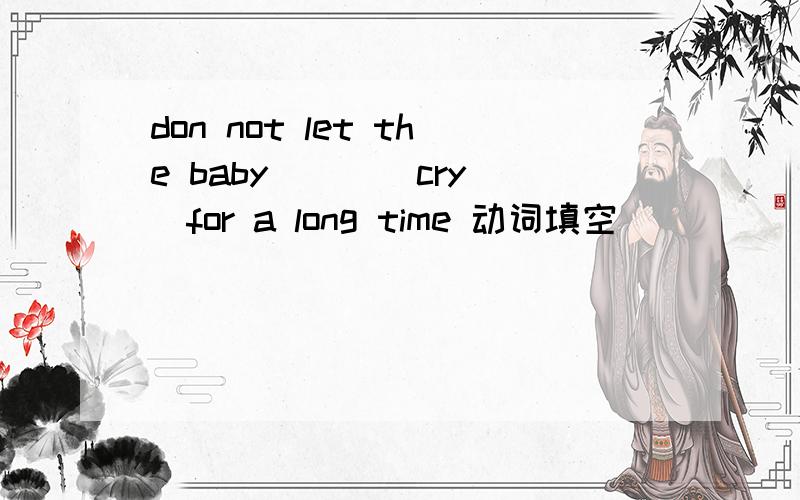 don not let the baby （ ）(cry)for a long time 动词填空