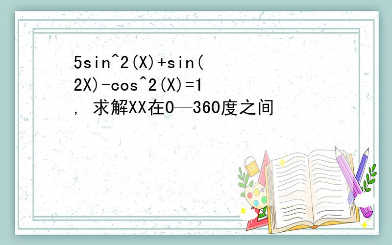 5sin^2(X)+sin(2X)-cos^2(X)=1, 求解XX在0—360度之间
