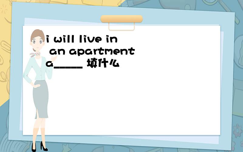 i will live in an apartment a_____ 填什么