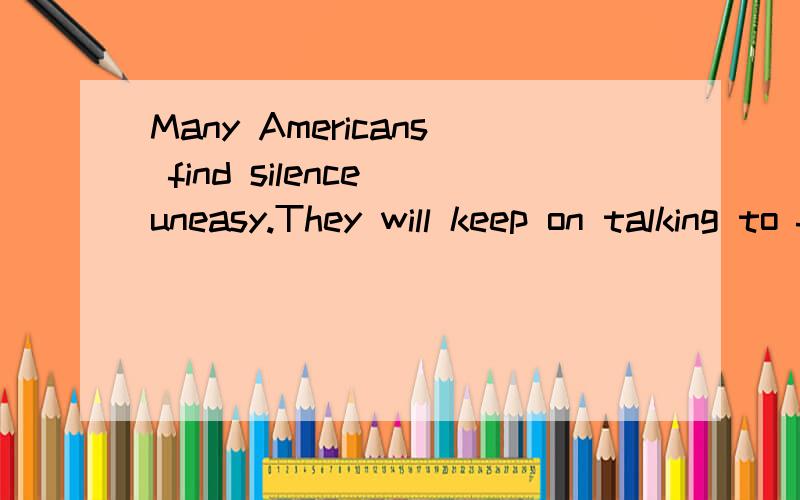 Many Americans find silence uneasy.They will keep on talking to filling any questionsMany Americans find silence uneasy.They will keep on talking to fill any questions if it lastsfor more than a moment.Students often study with their radios on .house