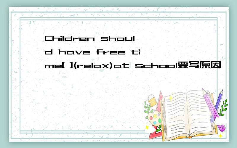 Children should have free time[ ](relax)at school要写原因