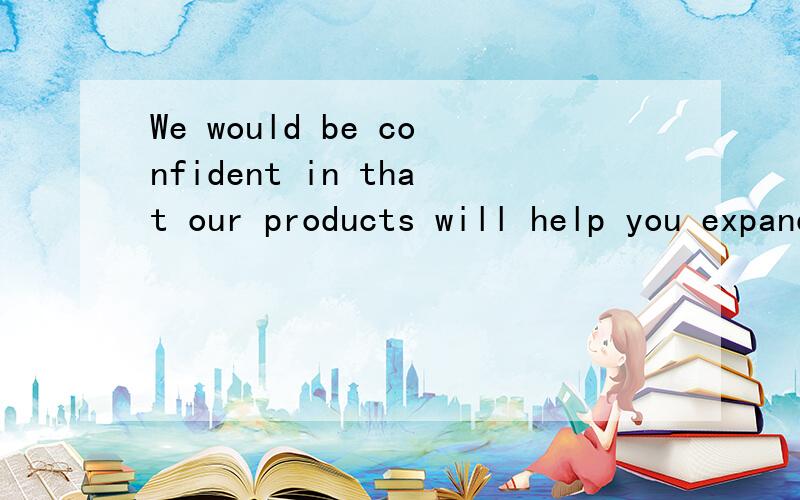 We would be confident in that our products will help you expand your market 错在那里?