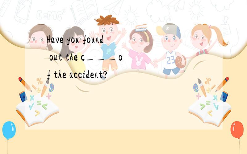 Have you found out the c___of the accident?