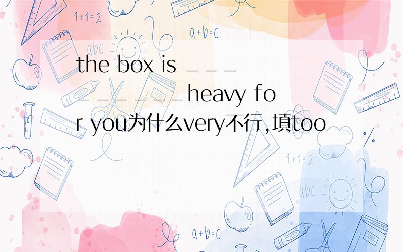 the box is _________heavy for you为什么very不行,填too