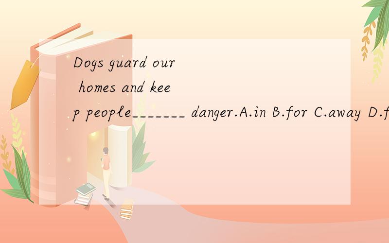 Dogs guard our homes and keep people_______ danger.A.in B.for C.away D.from